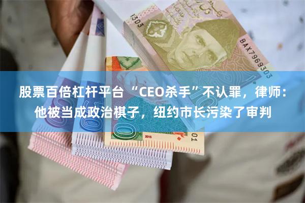 股票百倍杠杆平台 “CEO杀手”不认罪，律师：他被当成政治棋子，纽约市长污染了审判