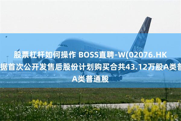 股票杠杆如何操作 BOSS直聘-W(02076.HK)：根据首次公开发售后股份计划购买合共43.12万股A类普通股