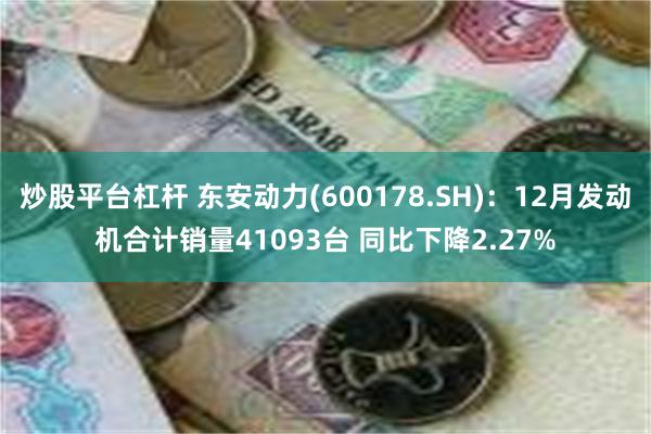 炒股平台杠杆 东安动力(600178.SH)：12月发动机合计销量41093台 同比下降2.27%