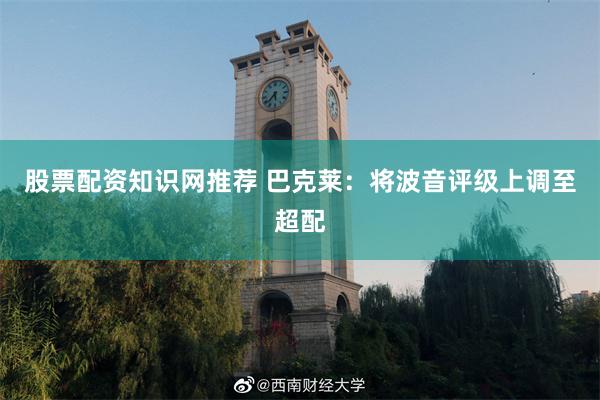 股票配资知识网推荐 巴克莱：将波音评级上调至超配