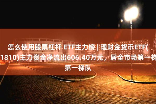 怎么使用股票杠杆 ETF主力榜 | 理财金货币ETF(511810)主力资金净流出606.40万元，居全市场第一梯队