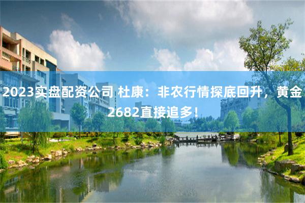 2023实盘配资公司 杜康：非农行情探底回升，黄金2682直接追多！