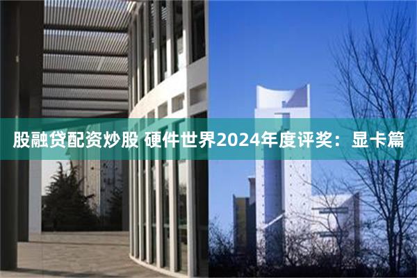 股融贷配资炒股 硬件世界2024年度评奖：显卡篇