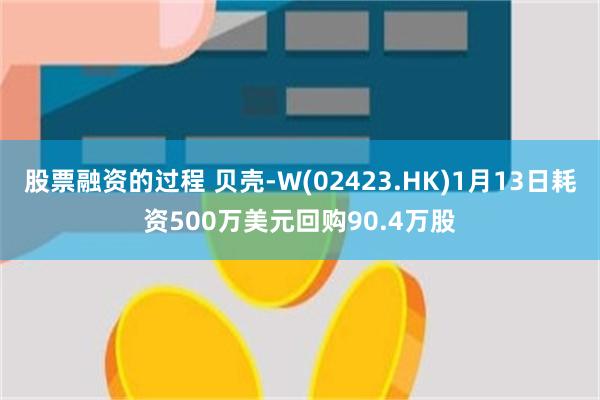 股票融资的过程 贝壳-W(02423.HK)1月13日耗资500万美元回购90.4万股