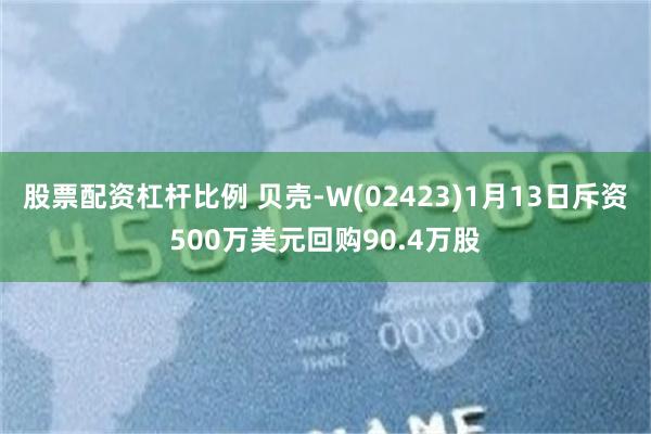 股票配资杠杆比例 贝壳-W(02423)1月13日斥资500万美元回购90.4万股