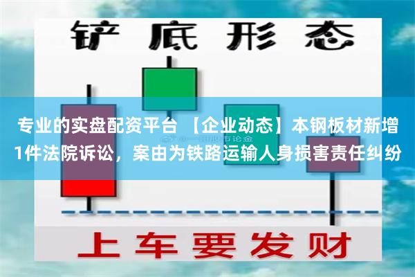 专业的实盘配资平台 【企业动态】本钢板材新增1件法院诉讼，案由为铁路运输人身损害责任纠纷