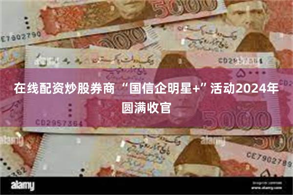 在线配资炒股券商 “国信企明星+”活动2024年圆满收官