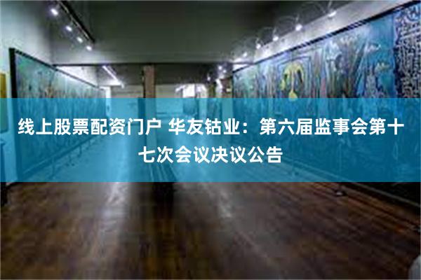 线上股票配资门户 华友钴业：第六届监事会第十七次会议决议公告