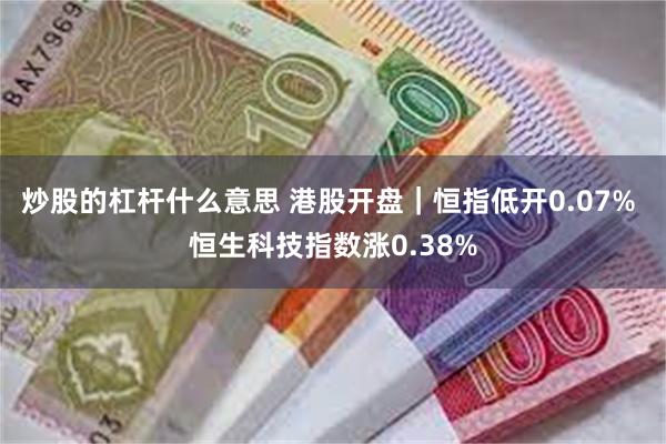 炒股的杠杆什么意思 港股开盘｜恒指低开0.07% 恒生科技指数涨0.38%