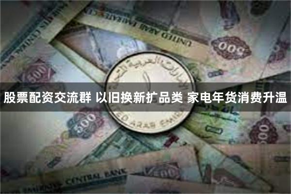 股票配资交流群 以旧换新扩品类 家电年货消费升温