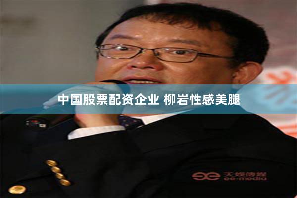 中国股票配资企业 柳岩性感美腿