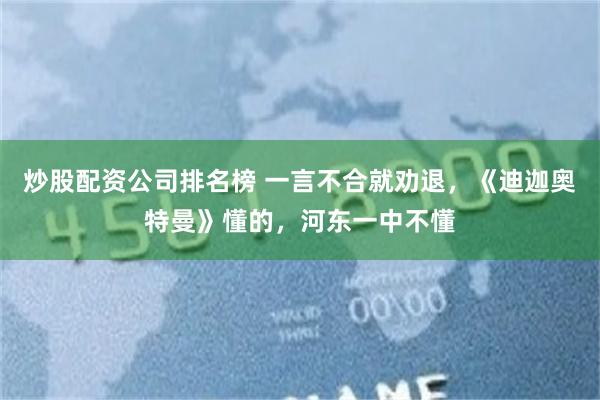 炒股配资公司排名榜 一言不合就劝退，《迪迦奥特曼》懂的，河东一中不懂