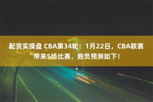 配资实操盘 CBA第34轮：1月22日，CBA联赛带来5场比赛，胜负预测如下！