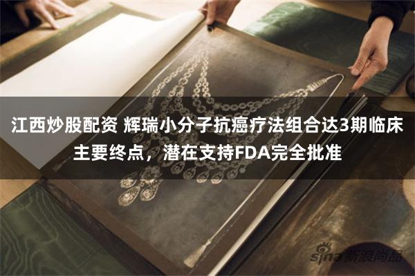 江西炒股配资 辉瑞小分子抗癌疗法组合达3期临床主要终点，潜在支持FDA完全批准