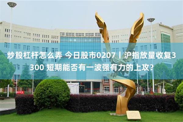 炒股杠杆怎么弄 今日股市0207丨沪指放量收复3300 短期能否有一波强有力的上攻？