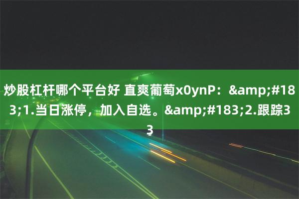 炒股杠杆哪个平台好 直爽葡萄x0ynP：&#183;1.当日涨停，加入自选。&#183;2.跟踪3