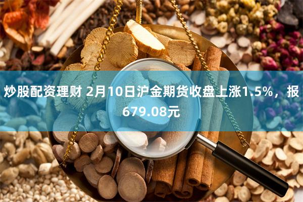 炒股配资理财 2月10日沪金期货收盘上涨1.5%，报679.08元