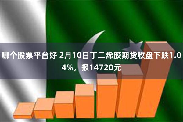 哪个股票平台好 2月10日丁二烯胶期货收盘下跌1.04%，报14720元