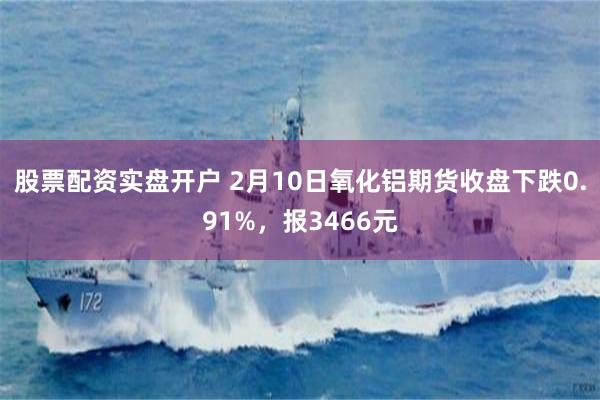 股票配资实盘开户 2月10日氧化铝期货收盘下跌0.91%，报3466元