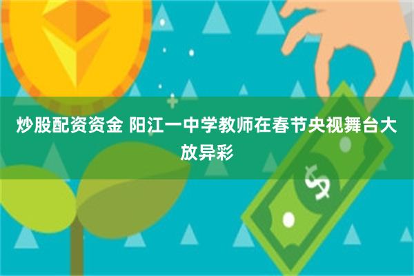 炒股配资资金 阳江一中学教师在春节央视舞台大放异彩