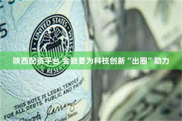 陕西配资平台 金融要为科技创新“出圈”助力