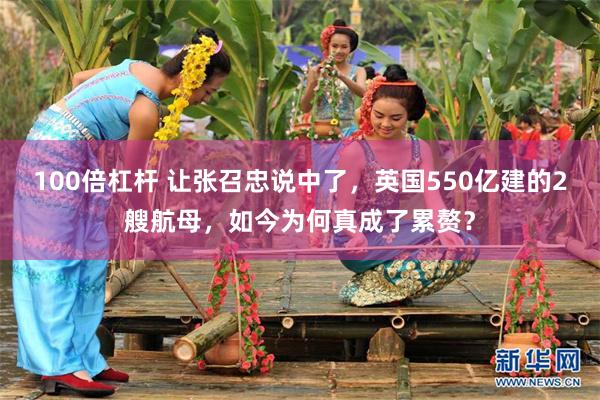 100倍杠杆 让张召忠说中了，英国550亿建的2艘航母，如今为何真成了累赘？