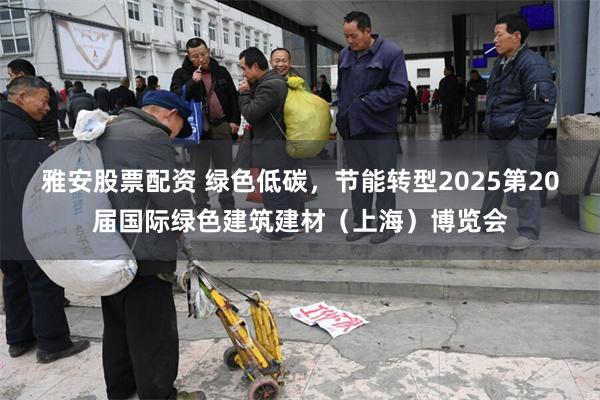 雅安股票配资 绿色低碳，节能转型2025第20届国际绿色建筑建材（上海）博览会