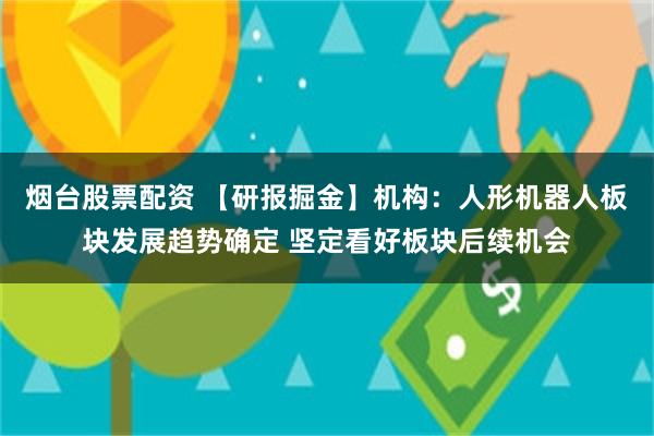 烟台股票配资 【研报掘金】机构：人形机器人板块发展趋势确定 坚定看好板块后续机会