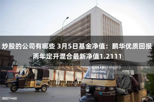 炒股的公司有哪些 3月5日基金净值：鹏华优质回报两年定开混合最新净值1.2111