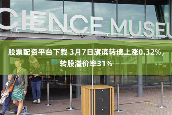 股票配资平台下载 3月7日旗滨转债上涨0.32%，转股溢价率31%