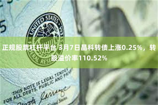 正规股票杠杆平台 3月7日晶科转债上涨0.25%，转股溢价率110.52%