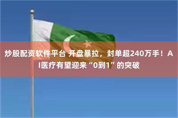 炒股配资软件平台 开盘暴拉，封单超240万手！AI医疗有望迎来“0到1”的突破