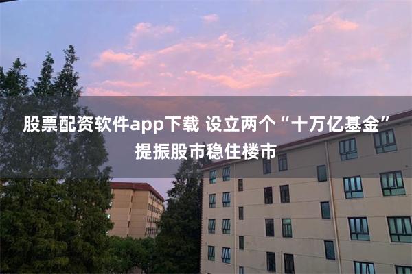 股票配资软件app下载 设立两个“十万亿基金”提振股市稳住楼市