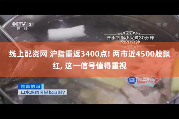 线上配资网 沪指重返3400点! 两市近4500股飘红, 这一信号值得重视